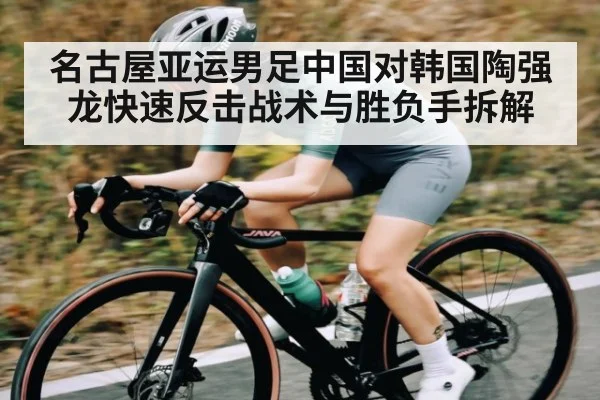 名古屋亚运男足中国对韩国陶强龙快速反击战术与胜负手拆解