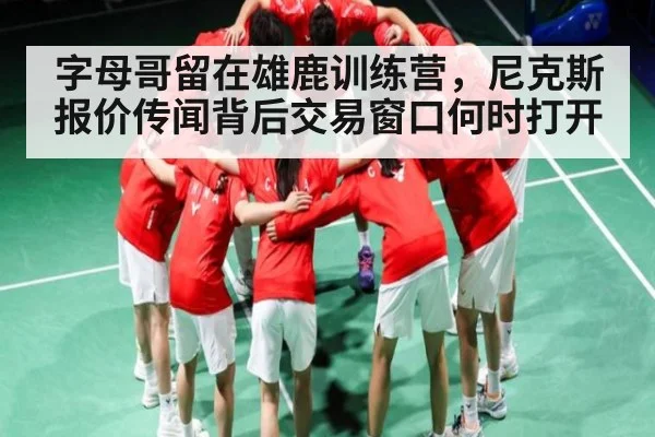 字母哥留在雄鹿训练营，尼克斯报价传闻背后交易窗口何时打开