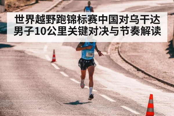 世界越野跑锦标赛中国对乌干达男子10公里关键对决与节奏解读