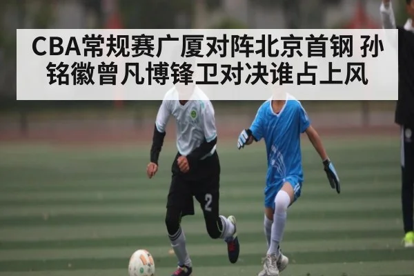 CBA常规赛广厦对阵北京首钢 孙铭徽曾凡博锋卫对决谁占上风