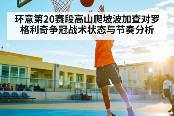 环意第20赛段高山爬坡波加查对罗格利奇争冠战术状态与节奏分析