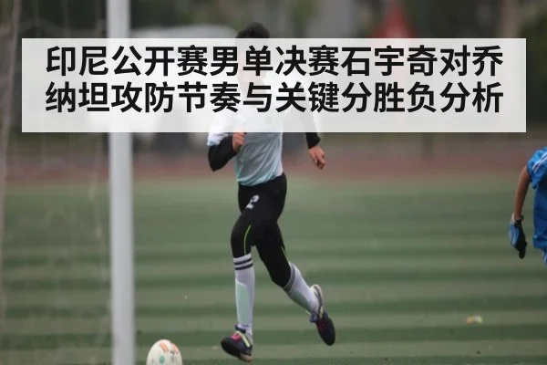 印尼公开赛男单决赛石宇奇对乔纳坦攻防节奏与关键分胜负分析