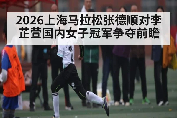 2026上海马拉松张德顺对李芷萱国内女子冠军争夺前瞻