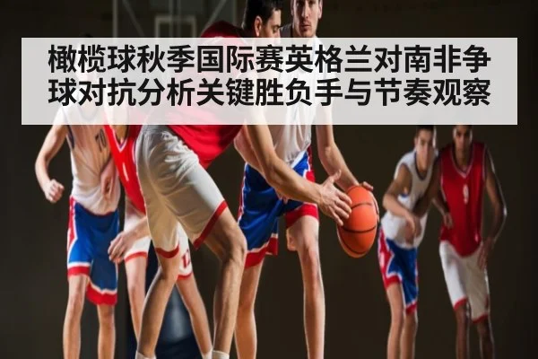 橄榄球秋季国际赛英格兰对南非争球对抗分析关键胜负手与节奏观察
